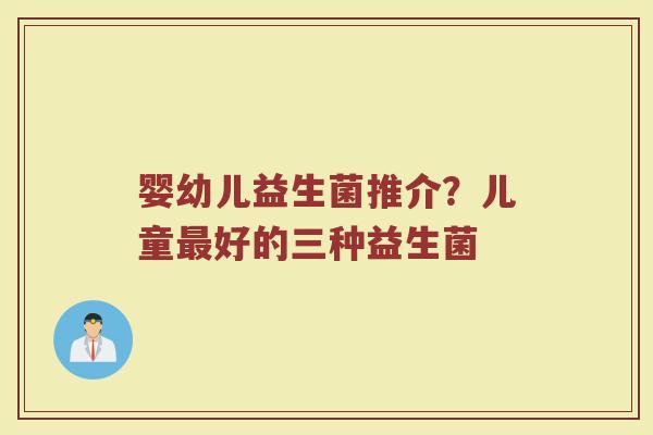 婴幼儿益生菌推介?儿童好的三种益生菌 婴幼儿益生菌推介?儿童好的三种益生菌