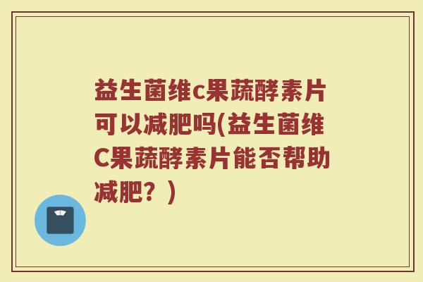 益生菌维c果蔬酵素片可以减肥吗(益生菌维C果蔬酵素片能否帮助减肥？)