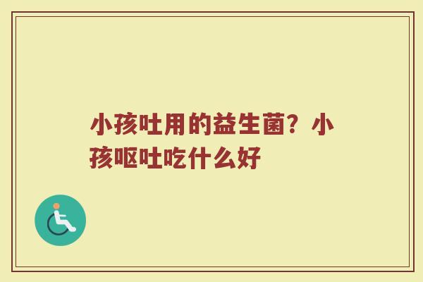 小孩吐用的益生菌？小孩呕吐吃什么好