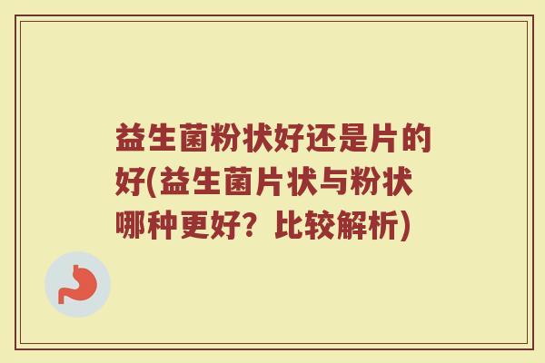 益生菌粉状好还是片的好(益生菌片状与粉状哪种更好？比较解析)
