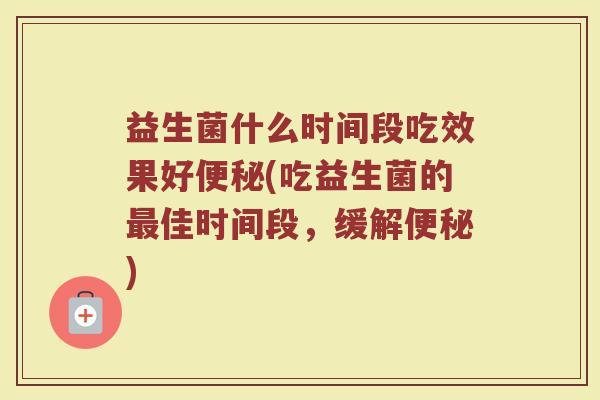 益生菌什么时间段吃效果好(吃益生菌的佳时间段,缓解) 益生菌什么时间段吃效果好(吃益生菌的佳时间段,缓解)