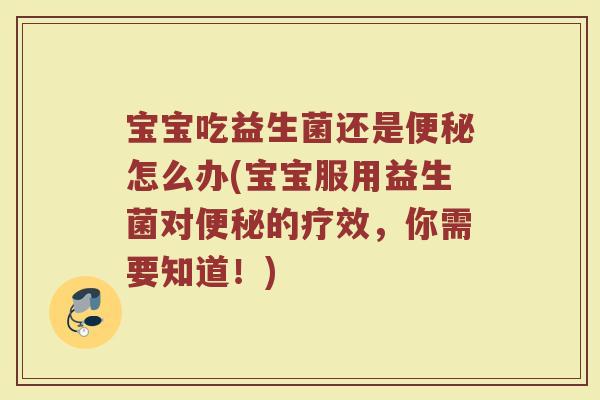宝宝吃益生菌还是便秘怎么办(宝宝服用益生菌对便秘的疗效，你需要知道！)