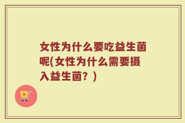女性为什么要吃益生菌呢(女性为什么需要摄入益生菌？)