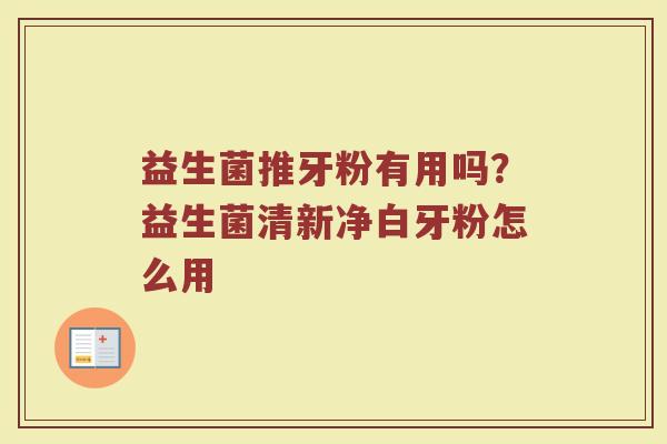 益生菌推牙粉有用吗？益生菌清新净白牙粉怎么用
