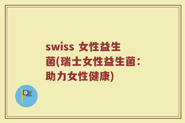swiss 女性益生菌(瑞士女性益生菌：助力女性健康)