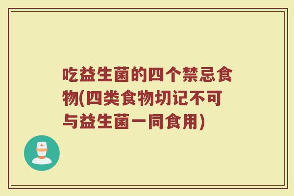 吃益生菌的四个禁忌食物(四类食物切记不可与益生菌一同食用)