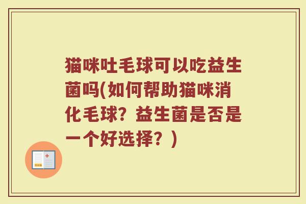 猫咪吐毛球可以吃益生菌吗(如何帮助猫咪消化毛球?益生菌是否是一个好选择?) 猫咪吐毛球可以吃益生菌吗(如何帮助猫咪消化毛球?益生菌是否是一个好选择?)