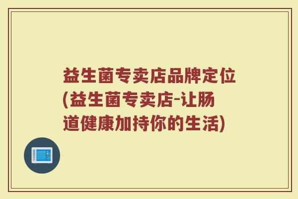 益生菌专卖店品牌定位(益生菌专卖店-让肠道健康加持你的生活) 益生菌专卖店品牌定位(益生菌专卖店-让肠道健康加持你的生活)