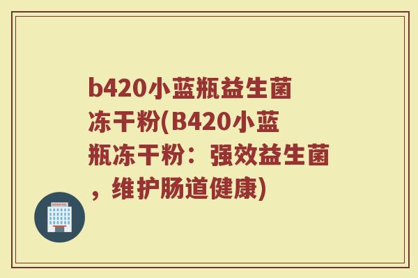 b420小蓝瓶益生菌冻干粉(B420小蓝瓶冻干粉：强效益生菌，维护肠道健康)