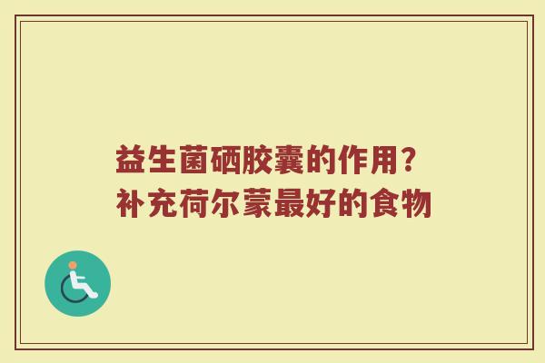 益生菌硒胶囊的作用？补充荷尔蒙最好的食物