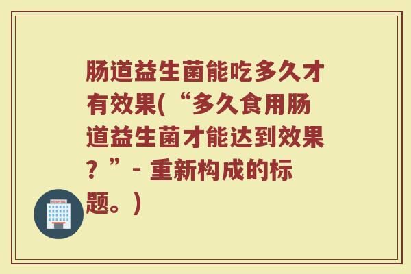 肠道益生菌能吃多久才有效果(“多久食用肠道益生菌才能达到效果？”- 重新构成的标题。)