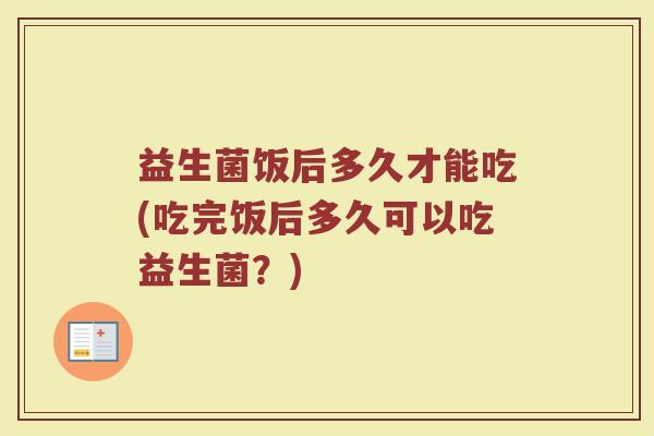 益生菌饭后多久才能吃(吃完饭后多久可以吃益生菌？)