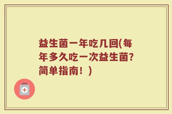益生菌一年吃几回(每年多久吃一次益生菌？简单指南！)