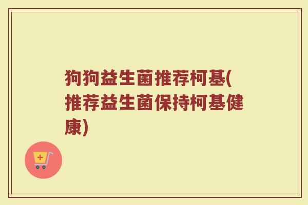 狗狗益生菌推荐柯基(推荐益生菌保持柯基健康)