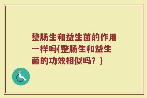 整肠生和益生菌的作用一样吗(整肠生和益生菌的功效相似吗？)