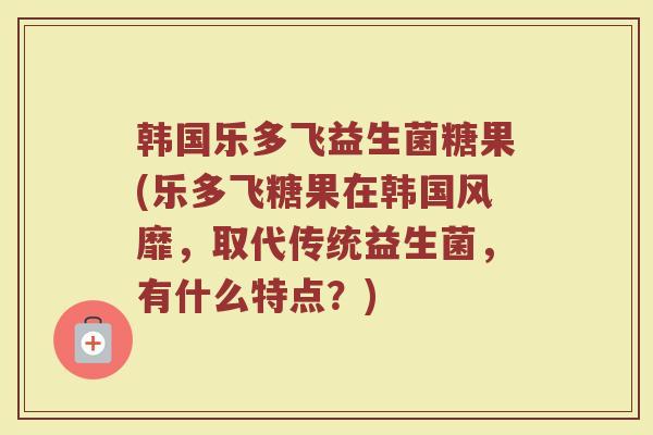 韩国乐多飞益生菌糖果(乐多飞糖果在韩国风靡,取代传统益生菌,有什么特点?) 韩国乐多飞益生菌糖果(乐多飞糖果在韩国风靡,取代传统益生菌,有什么特点?)