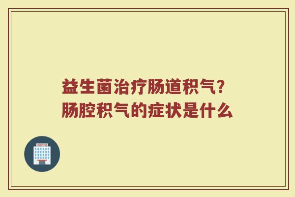 益生菌治疗肠道积气？肠腔积气的症状是什么