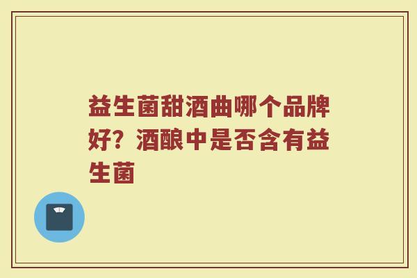 益生菌甜酒曲哪个品牌好?酒酿中是否含有益生菌 益生菌甜酒曲哪个品牌好?酒酿中是否含有益生菌