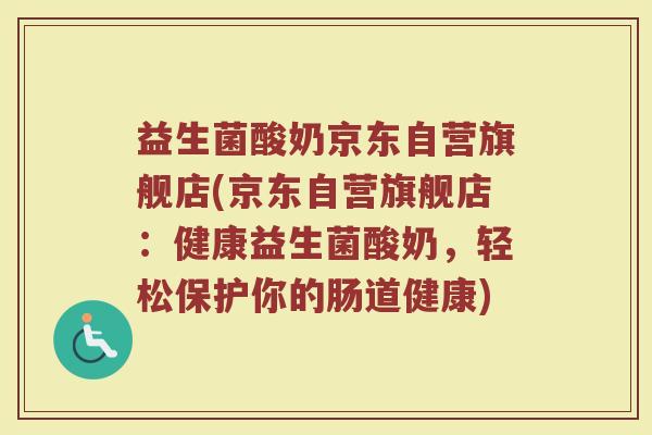 益生菌酸奶京东自营旗舰店(京东自营旗舰店：健康益生菌酸奶，轻松保护你的肠道健康)