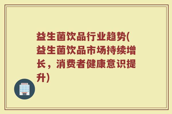益生菌饮品行业趋势(益生菌饮品市场持续增长，消费者健康意识提升)