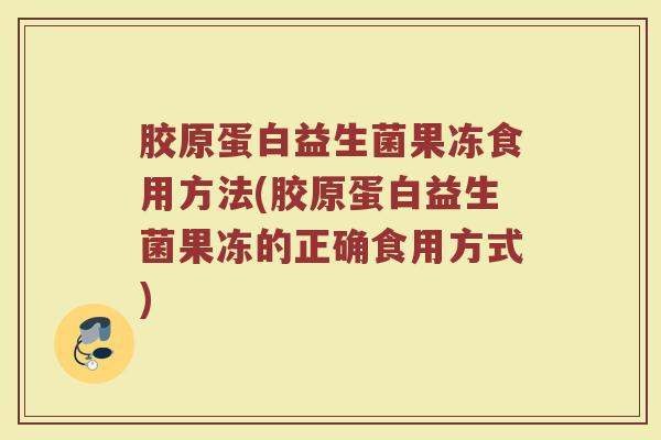 胶原蛋白益生菌果冻食用方法(胶原蛋白益生菌果冻的正确食用方式)