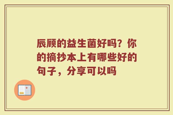 辰顾的益生菌好吗？你的摘抄本上有哪些好的句子，分享可以吗