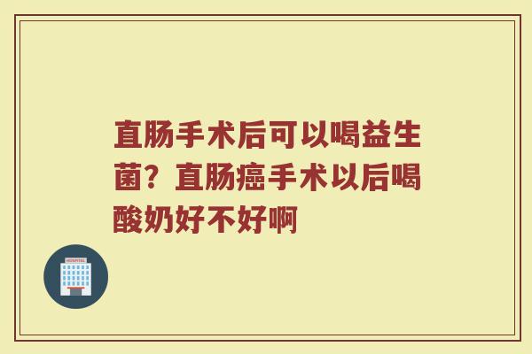 直肠手术后可以喝益生菌？直肠癌手术以后喝酸奶好不好啊