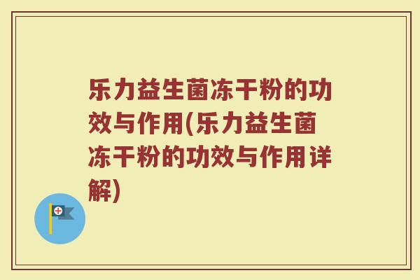 乐力益生菌冻干粉的功效与作用(乐力益生菌冻干粉的功效与作用详解) 乐力益生菌冻干粉的功效与作用(乐力益生菌冻干粉的功效与作用详解)