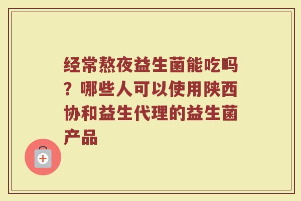 经常熬夜益生菌能吃吗？哪些人可以使用陕西协和益生代理的益生菌产品