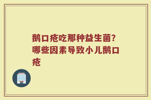 鹅口疮吃那种益生菌？哪些因素导致小儿鹅口疮