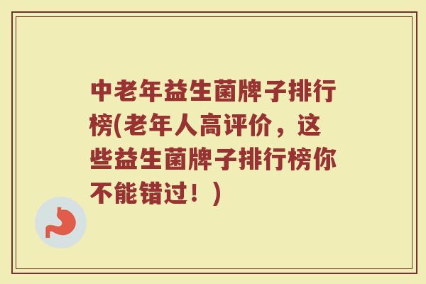 中老年益生菌牌子排行榜(老年人高评价，这些益生菌牌子排行榜你不能错过！)