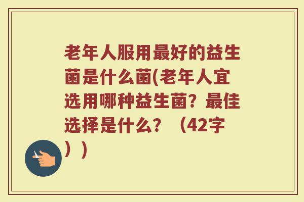 老年人服用最好的益生菌是什么菌(老年人宜选用哪种益生菌？最佳选择是什么？（42字）)