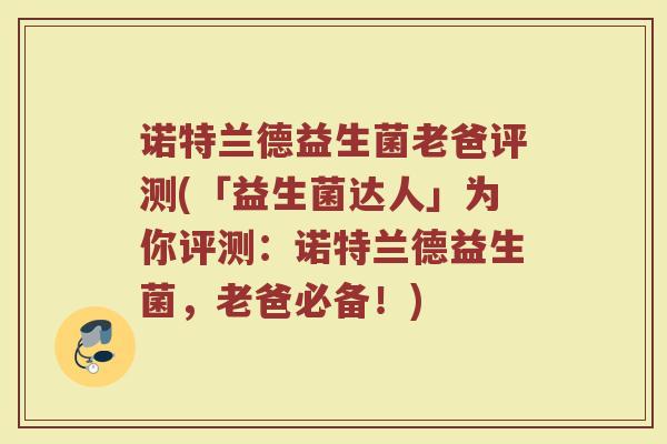 诺特兰德益生菌老爸评测(「益生菌达人」为你评测：诺特兰德益生菌，老爸必备！)