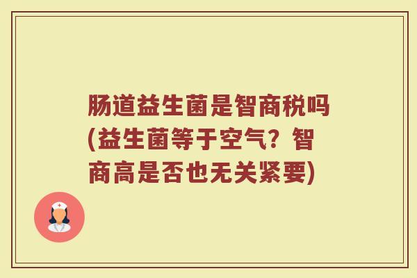 肠道益生菌是智商税吗(益生菌等于空气？智商高是否也无关紧要)