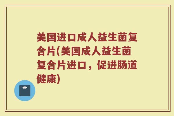 美国进口成人益生菌复合片(美国成人益生菌复合片进口，促进肠道健康)