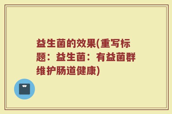益生菌的效果(重写标题：益生菌：有益菌群维护肠道健康)
