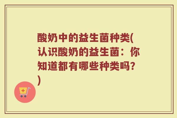 酸奶中的益生菌种类(认识酸奶的益生菌:你知道都有哪些种类吗?) 酸奶中的益生菌种类(认识酸奶的益生菌:你知道都有哪些种类吗?)