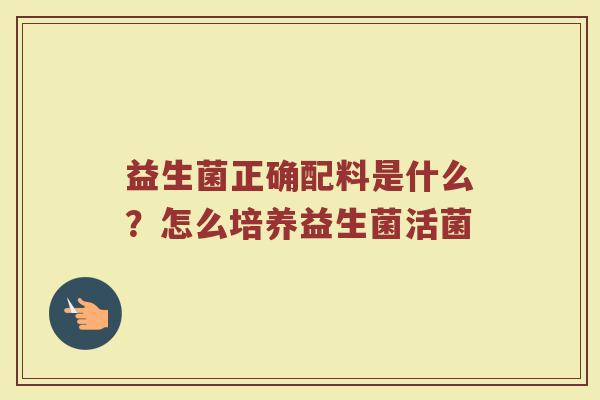 益生菌正确配料是什么？怎么培养益生菌活菌
