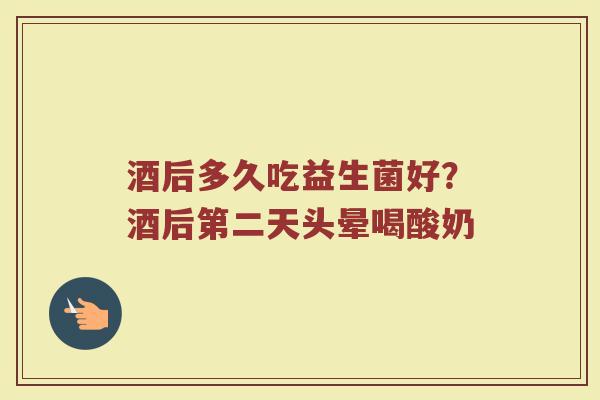 酒后多久吃益生菌好？酒后第二天头晕喝酸奶