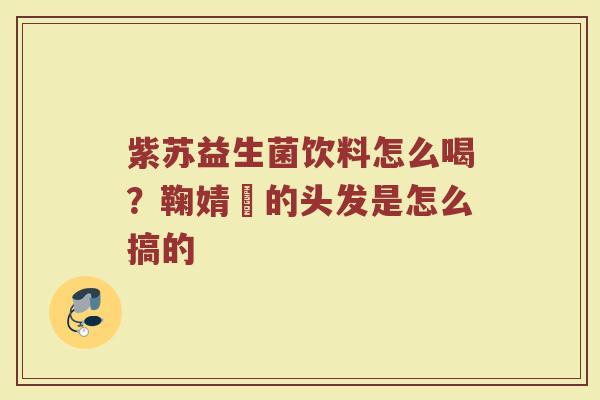 紫苏益生菌饮料怎么喝？鞠婧祎的头发是怎么搞的