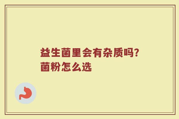 益生菌里会有杂质吗?菌粉怎么选 益生菌里会有杂质吗?菌粉怎么选