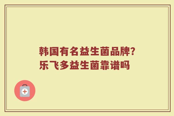 韩国有名益生菌品牌？乐飞多益生菌靠谱吗