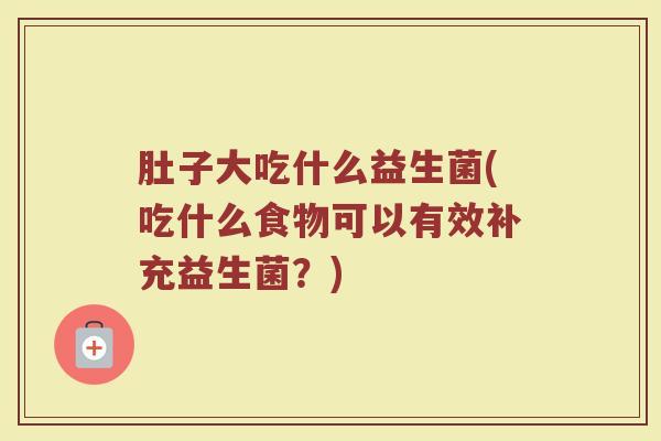 肚子大吃什么益生菌(吃什么食物可以有效补充益生菌？)