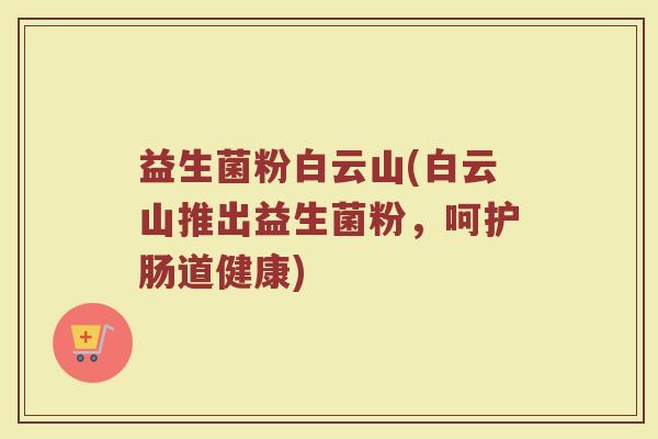益生菌粉白云山(白云山推出益生菌粉，呵护肠道健康)