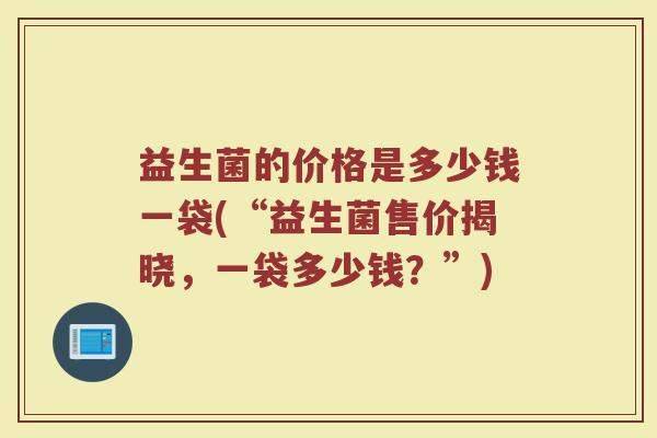益生菌的价格是多少钱一袋(“益生菌售价揭晓，一袋多少钱？”)