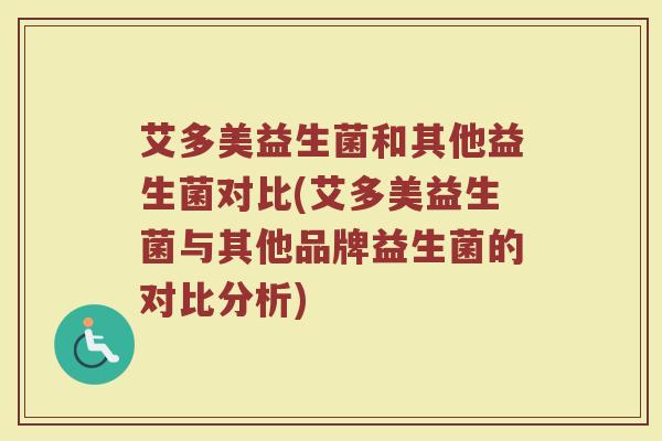 艾多美益生菌和其他益生菌对比(艾多美益生菌与其他品牌益生菌的对比分析)