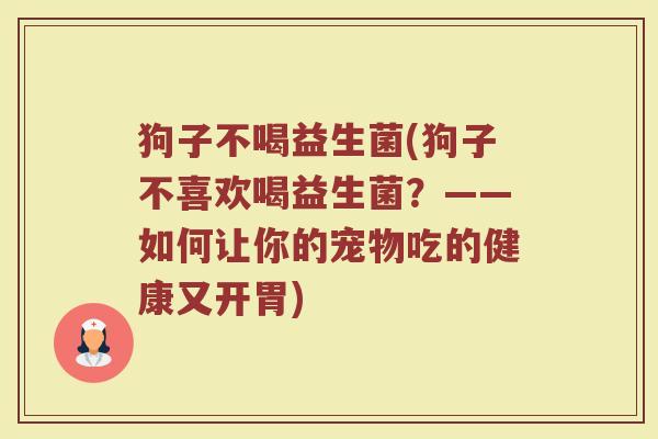 狗子不喝益生菌(狗子不喜欢喝益生菌？——如何让你的宠物吃的健康又开胃)
