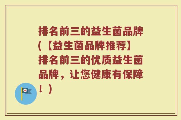 排名前三的益生菌品牌(【益生菌品牌推荐】排名前三的优质益生菌品牌，让您健康有保障！)