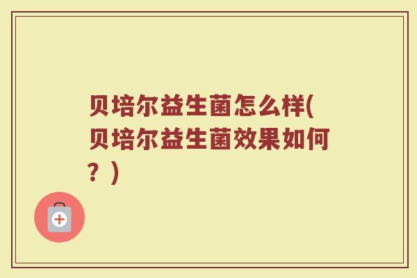 贝培尔益生菌怎么样(贝培尔益生菌效果如何？)