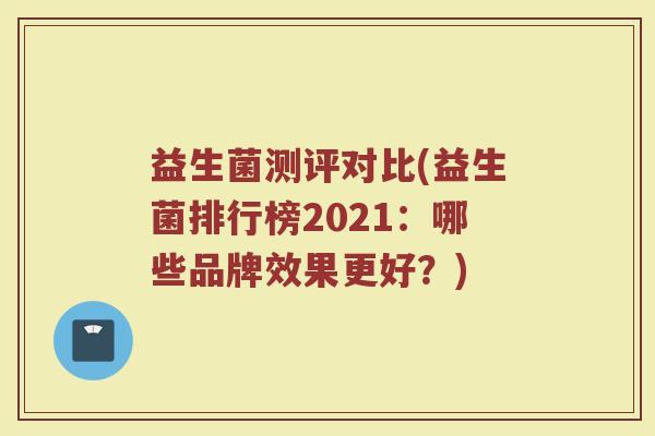 益生菌测评对比(益生菌排行榜2021：哪些品牌效果更好？)